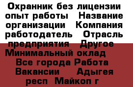 Охранник без лицензии опыт работы › Название организации ­ Компания-работодатель › Отрасль предприятия ­ Другое › Минимальный оклад ­ 1 - Все города Работа » Вакансии   . Адыгея респ.,Майкоп г.